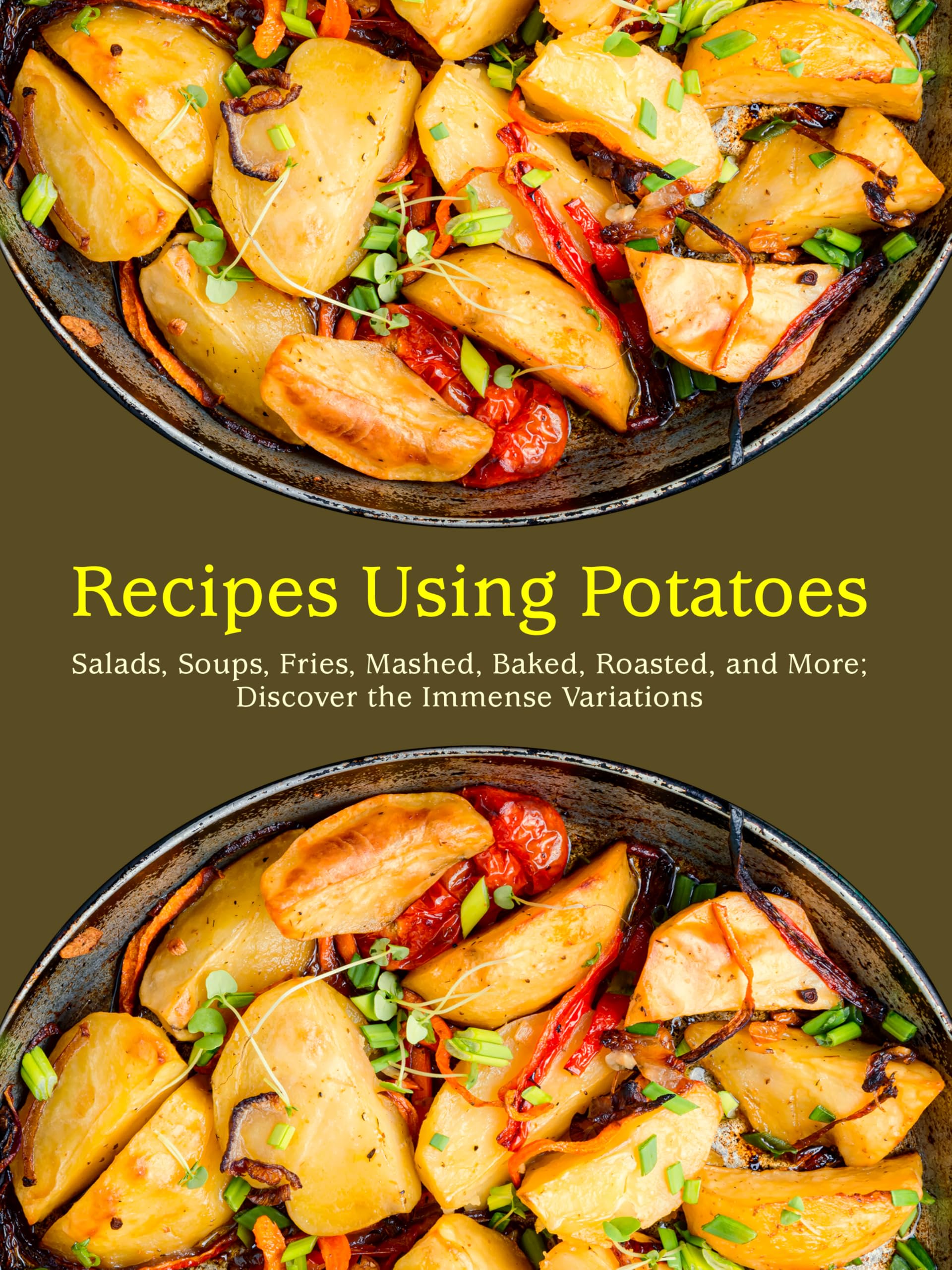 Recipes Using Potatoes: Salads, Soups, Fries, Mashed, Baked, Roasted, and More; Discover the Immense Variations Recipes