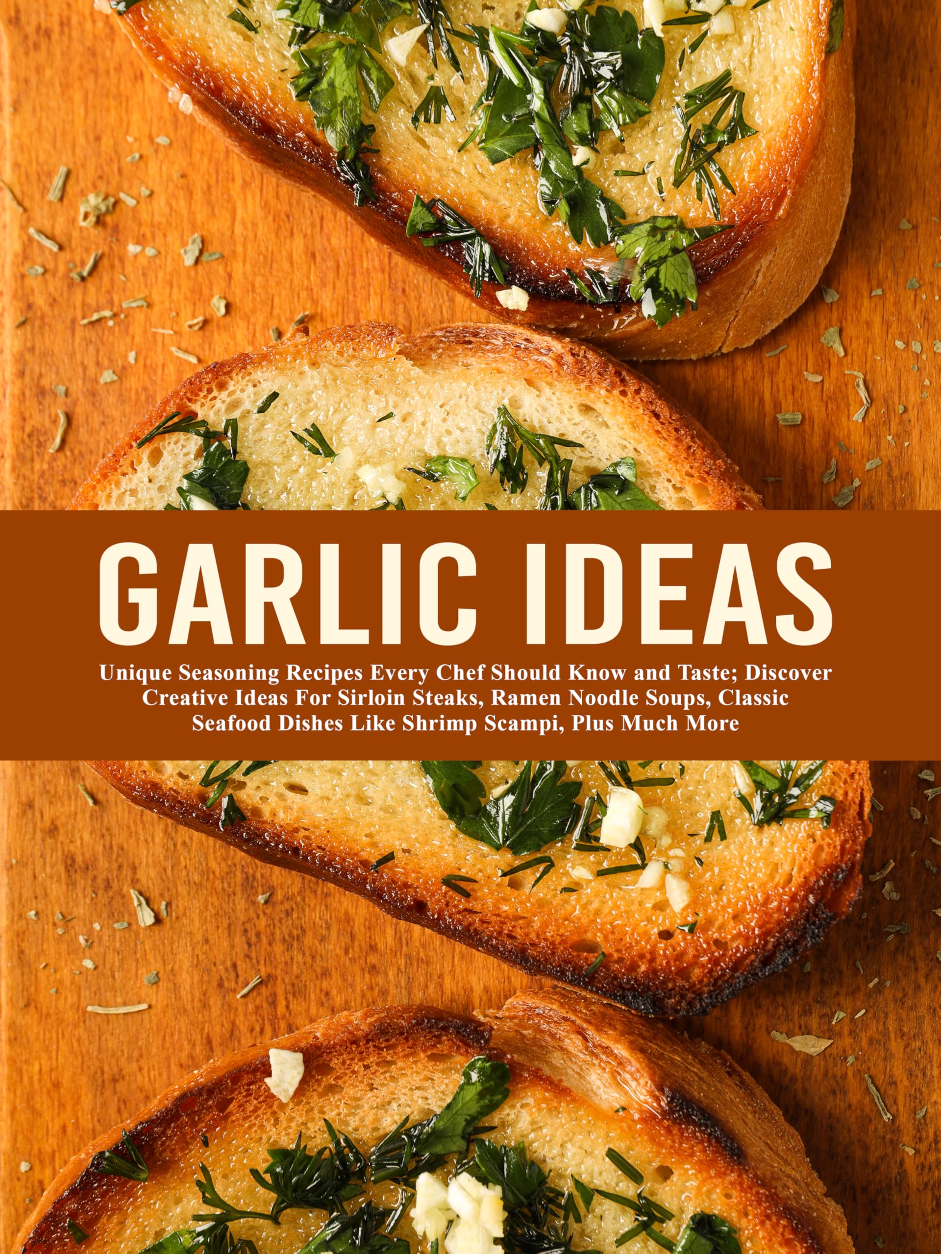 Garlic Ideas: Unique Seasoning Recipes Every Chef Should Know and Taste; Discover Creative Ideas for Sirloin Steaks, Ramen Noodle Soups, Classic Seafood ... Plus Much More With