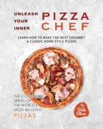 Unleash Your Inner Pizza Chef: Learn How to Make the Best Gourmet & Classic Home Style Pizzas Cookbook Series of the World's Most Beloved