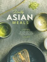 Healthy Asian Meals: With Fresh Ingredients and Easy Recipes; Fitness Conscious Cooking Can Be Simple and Effortless