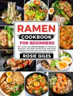 Mastering Ramen: a Beginner’s Guide to Crafting Authentic and Flavorful Bowls at Home: 120+ Healthy Easy Ramen Recipes for Traditional, Vegetarian, and Vegan Noodle Soups, Side Dishes, Toppings