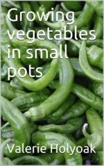 Growing Vegetables in Small Pots: No Matter How Much or Little Space You Have, It Is Possible to Grow Vegetables in Small Pots, on Patios and in Small Areas