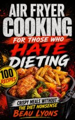Air Fryer Cooking for Those Who Hate Dieting: Crispy Meals Without the Diet Nonsense