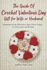 The Guide of Crochet Valentine’s Day Gift for Wife or Husband: Handmade Crochet Gift Positive Heart Flower Design for Anniversary and Birthday