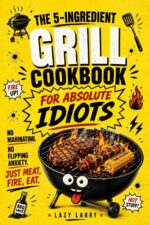 The 5-ingredient Grill Cookbook for Absolute Idiots : No Marinating. No Flipping Anxiety. Just Meat, Fire, Eat Absolute Idiot's Kitchen