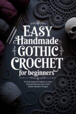 Easy Handmade Gothic Crochet for Beginners: 30 Dark-inspired Projects to Learn Essential Stitches and Create Stylish Macabre Designs
