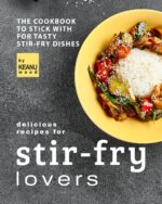 Delicious Recipes for Stir-fry Lovers: the Cookbook to Stick With for Tasty Stir-fry Dishes