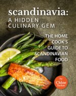 Scandinavia: a Hidden Culinary Gem: the Home Cook's Guide to Scandinavian Food