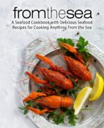 From the Sea: a Seafood Cookbook With Delicious Seafood Recipes for Cooking Anything From the Sea
