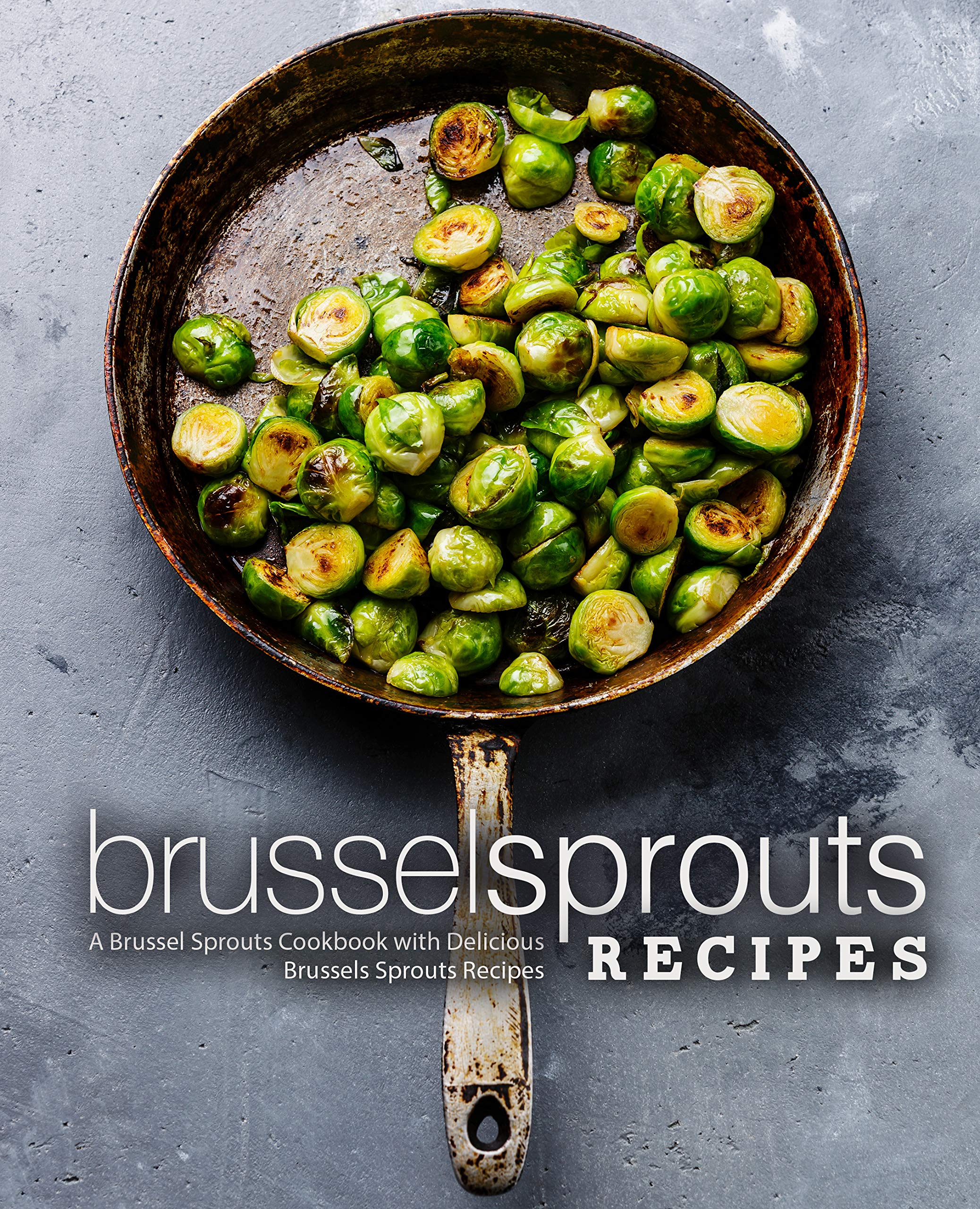 Brussel Sprouts Recipes: a Brussel Sprouts Cookbook With Delicious Brussels Sprouts Recipes