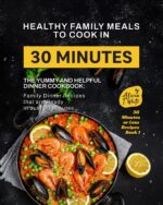 Healthy Family Meals to Cook in 30 Minutes: the Yummy and Helpful Dinner Cookbook: Family Dinner Recipes That Are Ready in Just 30 Minutes Minutes or Less Recipes Book
