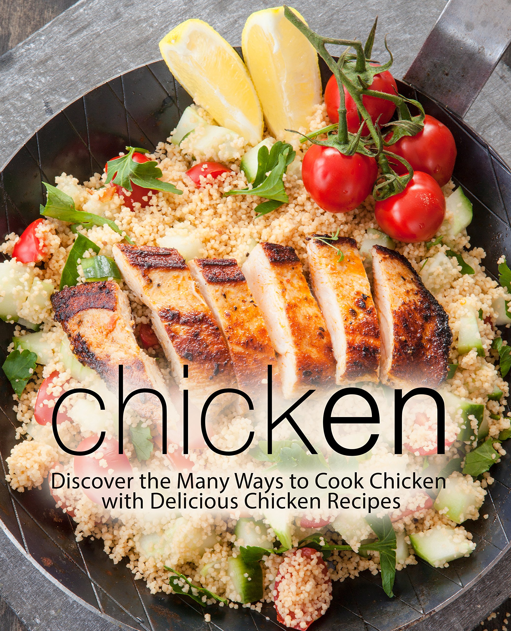Chicken: Discover the Many Ways to Cook Chicken With Delicious Chicken Recipes