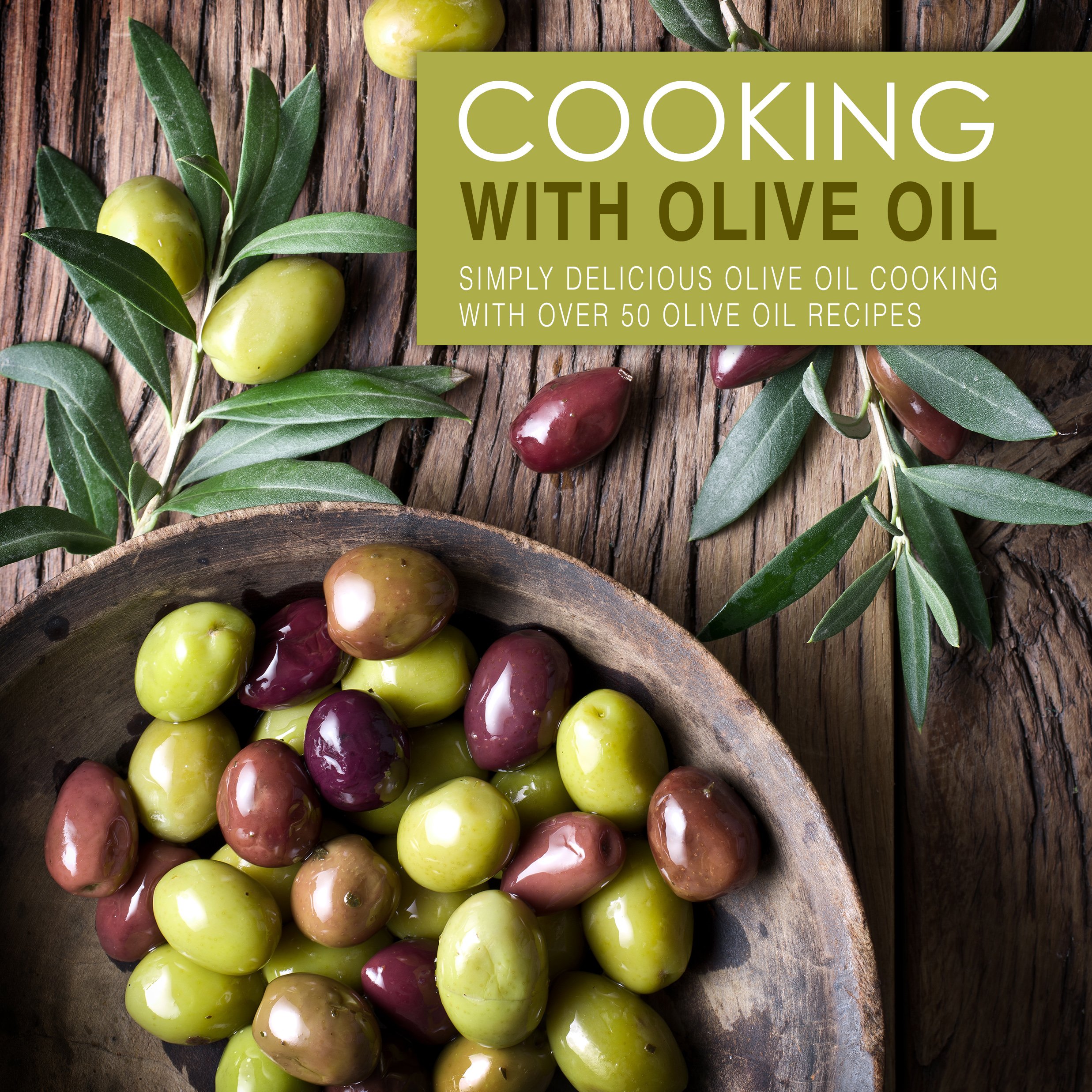 Cooking With Olive Oil: Simply Delicious Olive Oil Cooking With Over 50 Olive Oil Recipes