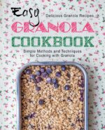 Easy Granola Cookbook: Delicious Granola Recipes; Simple Methods and Techniques for Cooking With Granola