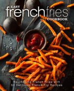 Easy French Fries Cookbook: Re-imagine French Fries With 50 Delicious French Fry Recipes