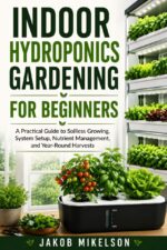 Indoor Hydroponics Gardening for Beginners: a Practical Guide to Soilless Growing, System Setup, Nutrient Management, and Year-round Harvests