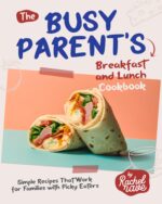 The Busy Parent's Breakfast and Lunch Cookbook: Simple Recipes That Work for Families With Picky Eaters