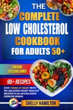 The Complete Low Cholesterol Cookbook for Adults 50+: Stay Young at Heart With 90+ Delicious Heart Healthy Recipes to Lower Cholesterol Plus an Exclusive Exercise Bonus