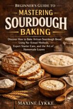 Beginner's Guide to Mastering Sourdough Baking: Discover How to Bake Artisan Sourdough Bread Using No-knead Methods, Expert Starter Care, and the Art of Homemade Loaves