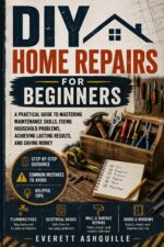 Diy Home Repairs for Beginners: a Practical Guide to Mastering Maintenance Skills, Fixing Household Problems, Achieving Lasting Results, and Saving Money