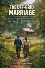 The Off-grid Marriage: How Leaving the System Tested Our Marriage and Changed Us Forever
