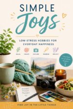 Simple Joys: Low-stress Hobbies for Everyday Happiness: Easy Ways to Relax, Create, and Feel Happier Every Day