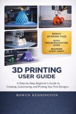 3d Printing User Guide: a Step-by-step Beginner’s Guide to Creating, Customizing, and Printing Your First Designs.