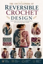 The Encyclopedia of Reversible Crochet Design: : Master Double-sided Sweaters, Interlocking Patterns, and Contemporary Fashion Projects