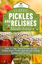 Classic Pickles and Relishes Made Easy: Over 75 Time-tested Recipes for Dill Pickles, Sweet Pickles, Refrigerator Pickles, Relishes and Chutneys