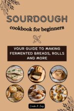 Sourdough Cookbook for Beginners: Your Guide to Making Fermented Breads, Rolls and More