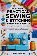 The Complete Practical Sewing & Stitching Beginner’s Guide: Step-by-step Lessons Covering Sewing Basics, Essential Stitches & 10 Beginner-friendly Projects to Confidently Create at Home
