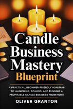 Candle Business Mastery Blueprint: a Practical, Beginner-friendly Roadmap to Launching, Scaling, and Running a Profitable Candle Business From Home