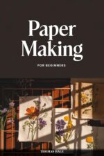 Paper Making for Beginners: Step-by-step Guide to Crafting Beautiful Handmade Paper From Recycled Materials, Garden Plants, and Natural Fibers