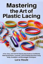 Mastering the Art of Plastic Lacing: a Fun, Easy, and Colorful Step-by-step Guide to Confidently Making Keychains, Lanyards, and Friendship Bracelets Using Gimp, Scoubidou, and Boondoggle Techniques