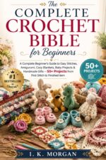 The Complete Crochet Bible for Beginners: a Complete Beginner's Guide to Easy Stitches, Amigurumi, Cozy Blankets, Baby Projects & Handmade Gifts — 50+ Projects From First Stitch to Finished Item