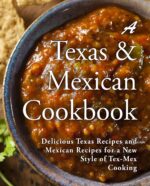 A Texas Mexican Cookbook: Delicious Texas Recipes and Mexican Recipes for a New Style of Tex Mex Cooking
