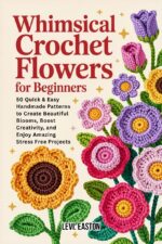 Whimsical Crochet Flowers for Beginners: 50 Quick & Easy Handmade Patterns to Create Beautiful Blooms, Boost Creativity, and Enjoy Amazing Stress Free Projects