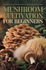 Mushroom Cultivation for Beginners: the Complete Guide to Growing Gourmet and Medicinal Mushrooms at Home — From Substrate to Harvest