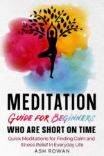 Meditation Guide for Beginners Who Are Short on Time: Quick Meditations for Finding Calm and Stress Relief in Everyday Life