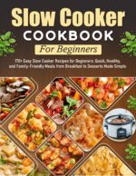 Slow Cooker Cookbook for Beginners: 170+ Easy Slow Cooker Recipes for Beginners: Quick, Healthy, and Family-friendly Meals From Breakfast to Desserts Made Simple