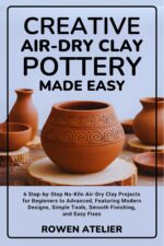 Creative Air-dry Clay Pottery Made Easy: 6 Step-by-step No-kiln Air-dry Clay Projects for Beginners to Advanced, Featuring Modern Designs, Simple Tools, Smooth Finishing, and Easy Fixes