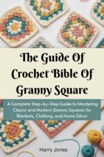 The Guide of Crochet Bible of Granny Square: a Complete Step-by-step Guide to Mastering Classic and Modern Granny Squares for Blankets, Clothing, and Home Décor