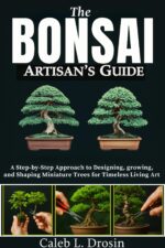 The Bonsai Artisan’s Guide: a Step-by-step Approach to Designing, Growing, and Shaping Miniature Trees for Timeless Living Art