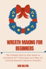Wreath Making for Beginners:: the Ultimate Step-by-step Guide to Innovative Diy Techniques and Ideas for Crafting Beautiful Seasonal Wreaths