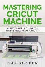 Mastering Cricut Machine: a Beginner’s Guide to Mastering Your Cricut