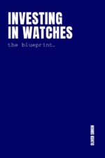 Investing in Watches: Inside the Strategies, Tactics and Routines of World-class Watch Investors and Supercollectors