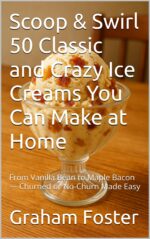 Scoop & Swirl 50 Classic and Crazy Ice Creams You Can Make at Home: From Vanilla Bean to Maple Bacon — Churned or No-churn Made Easy & Niche Cooking Book