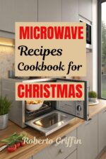 Microwave Recipes Cookbook for Christmas : Time-saving Holiday Meals for Last-minutes Cooks to Celebrate the Season