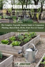 Companion Planting for Beginners: the Complete Vegetable Garden Guide to Companion Planting, Raised Beds, Herbs, Fruit Trees & Natural Pest Control