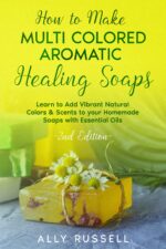 How to Make Multi Colored Aromatic Healing Soaps: Learn to Add Vibrant, Natural Colors & Scents to Your Homemade Soaps With Essential Oils - 2nd Edition